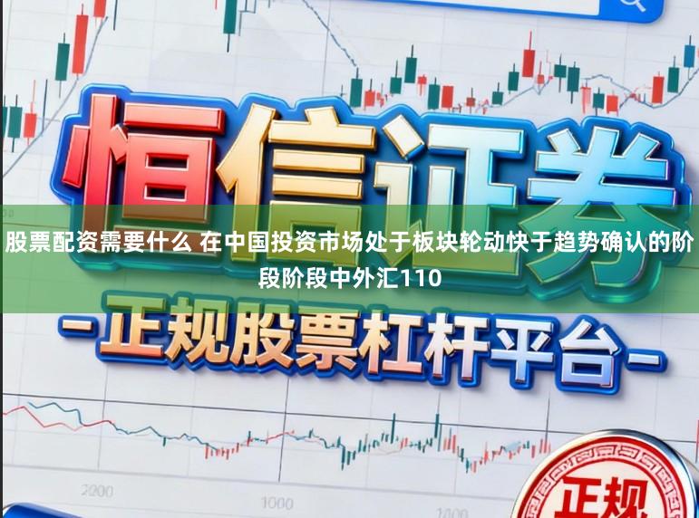 股票配资需要什么 在中国投资市场处于板块轮动快于趋势确认的阶段阶段中外汇110