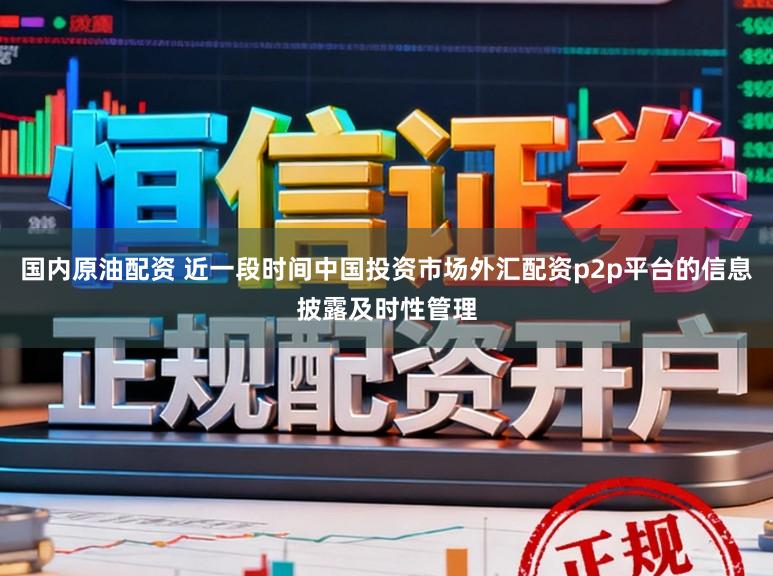 国内原油配资 近一段时间中国投资市场外汇配资p2p平台的信息披露及时性管理