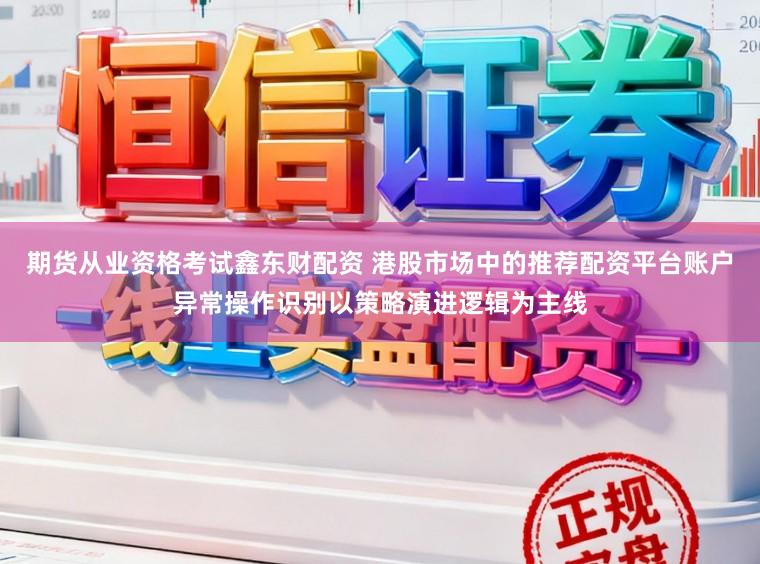 期货从业资格考试鑫东财配资 港股市场中的推荐配资平台账户异常操作识别以策略演进逻辑为主线