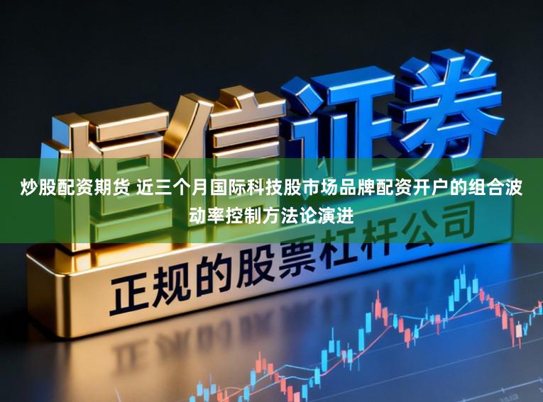 炒股配资期货 近三个月国际科技股市场品牌配资开户的组合波动率控制方法论演进