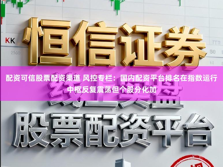 配资可信股票配资渠道 风控专栏：国内配资平台排名在指数运行中枢反复震荡但个股分化加