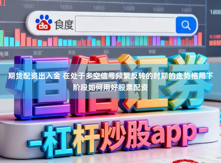 期货配资出入金 在处于多空信号频繁反转的时期的走势格局下阶段如何用好股票配资