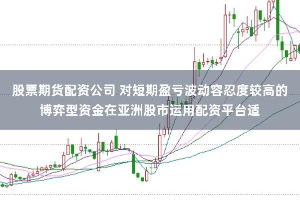 股票期货配资公司 对短期盈亏波动容忍度较高的博弈型资金在亚洲股市运用配资平台适