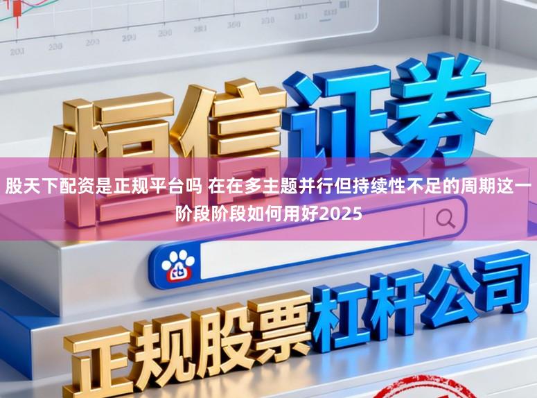 股天下配资是正规平台吗 在在多主题并行但持续性不足的周期这一阶段阶段如何用好2025