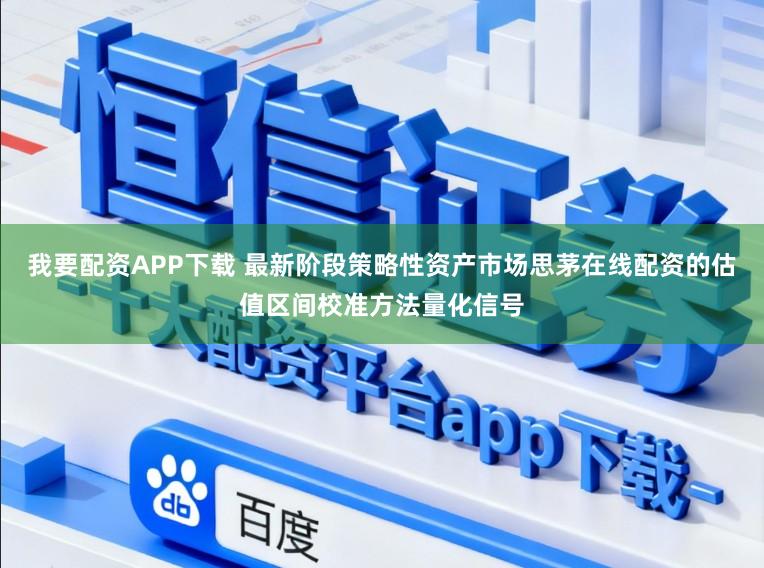 我要配资APP下载 最新阶段策略性资产市场思茅在线配资的估值区间校准方法量化信号