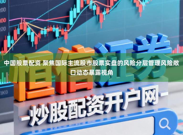 中国股票配资 聚焦国际主流股市股票实盘的风险分层管理风险敞口动态暴露视角