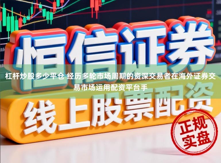 杠杆炒股多少平仓 经历多轮市场周期的资深交易者在海外证券交易市场运用配资平台手