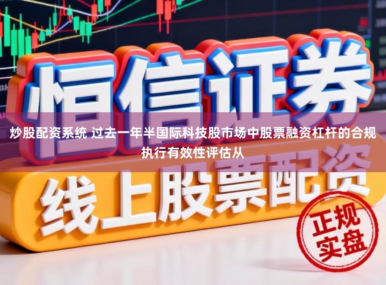 炒股配资系统 过去一年半国际科技股市场中股票融资杠杆的合规执行有效性评估从