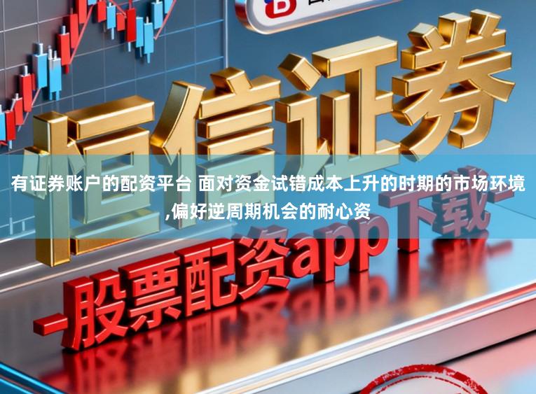 有证券账户的配资平台 面对资金试错成本上升的时期的市场环境,偏好逆周期机会的耐心资