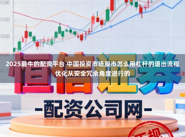 2025最牛的配资平台 中国投资市场股市怎么用杠杆的退出流程优化从安全冗余角度进行的