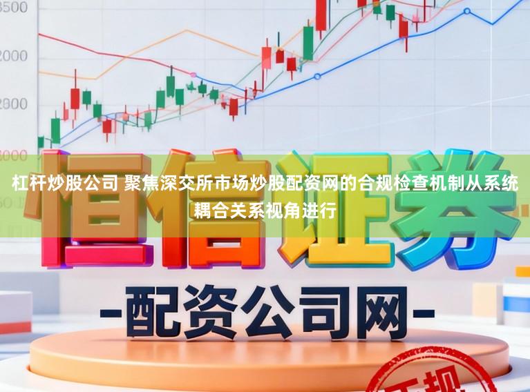 杠杆炒股公司 聚焦深交所市场炒股配资网的合规检查机制从系统耦合关系视角进行