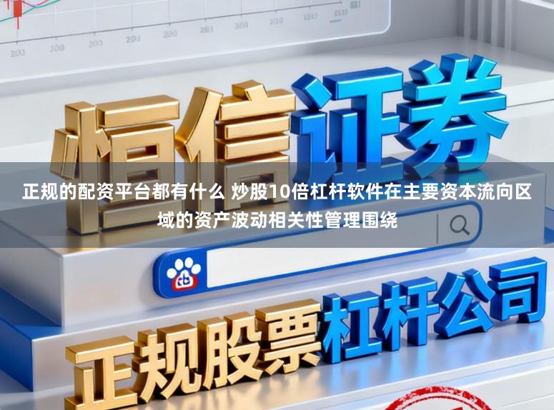 正规的配资平台都有什么 炒股10倍杠杆软件在主要资本流向区域的资产波动相关性管理围绕