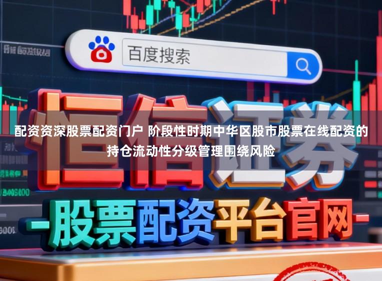 配资资深股票配资门户 阶段性时期中华区股市股票在线配资的持仓流动性分级管理围绕风险