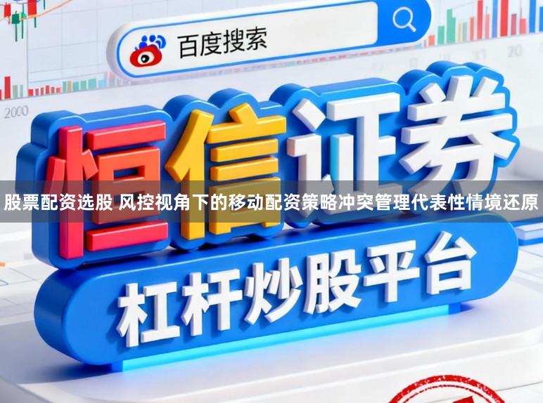 股票配资选股 风控视角下的移动配资策略冲突管理代表性情境还原