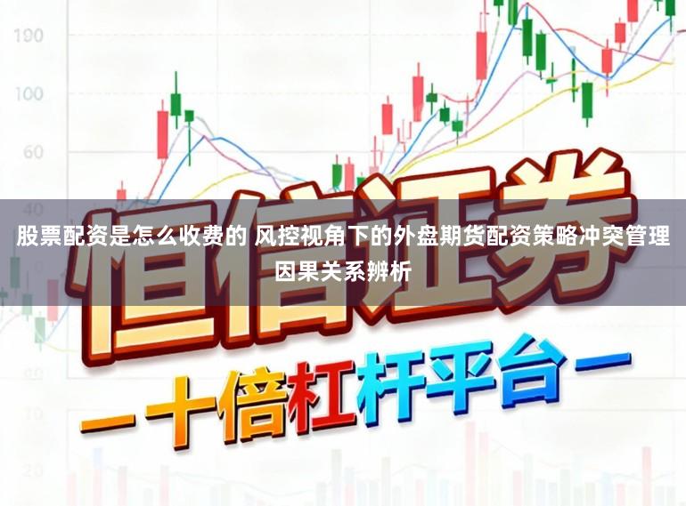 股票配资是怎么收费的 风控视角下的外盘期货配资策略冲突管理因果关系辨析