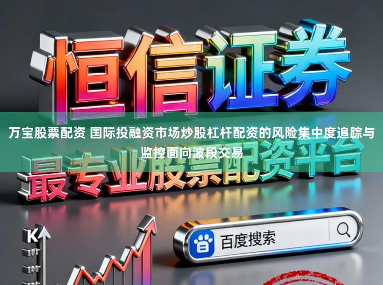 万宝股票配资 国际投融资市场炒股杠杆配资的风险集中度追踪与监控面向波段交易