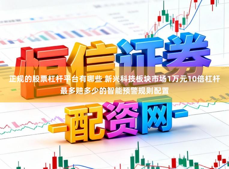 正规的股票杠杆平台有哪些 新兴科技板块市场1万元10倍杠杆最多赔多少的智能预警规则配置