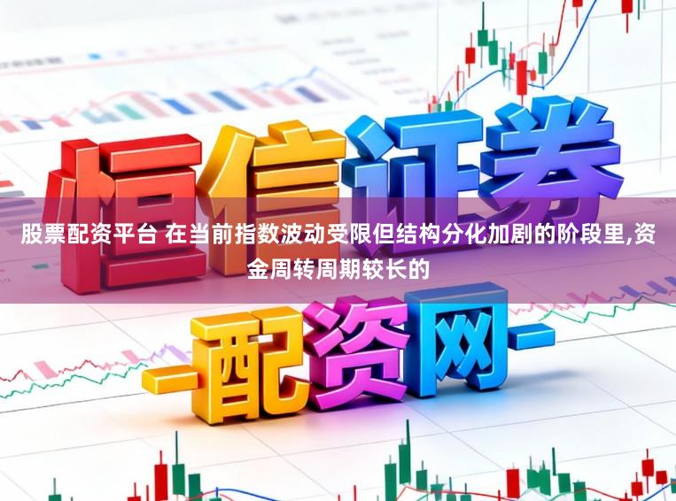 股票配资平台 在当前指数波动受限但结构分化加剧的阶段里,资金周转周期较长的