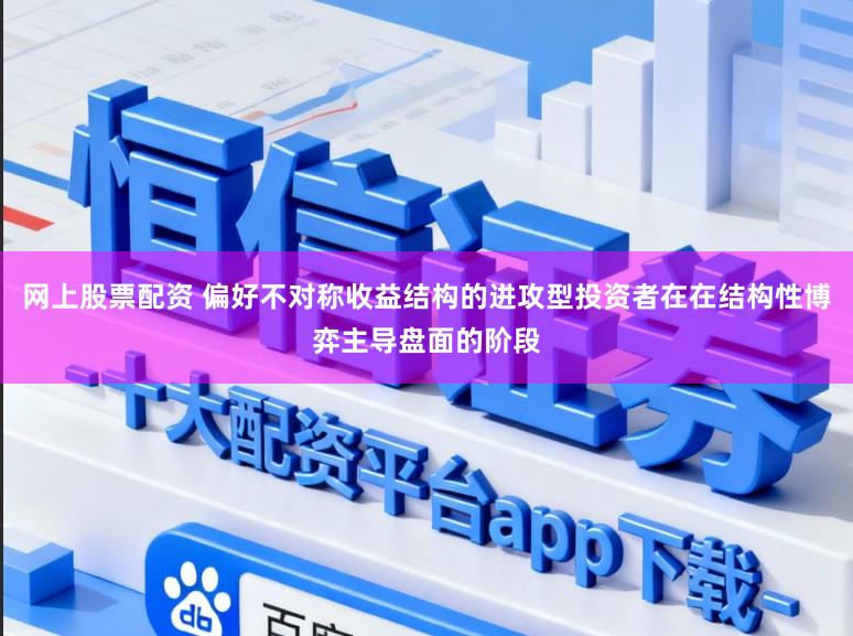 网上股票配资 偏好不对称收益结构的进攻型投资者在在结构性博弈主导盘面的阶段
