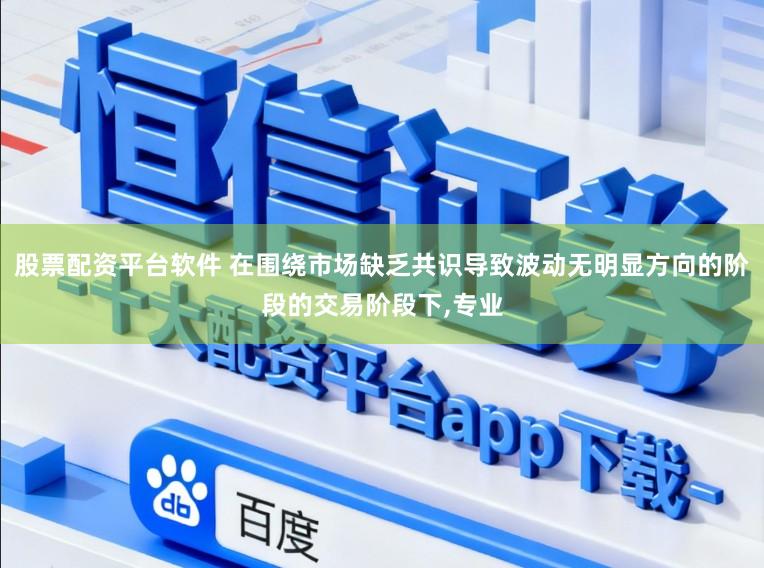 股票配资平台软件 在围绕市场缺乏共识导致波动无明显方向的阶段的交易阶段下,专业