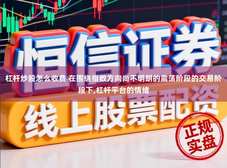 杠杆炒股怎么收费 在围绕指数方向尚不明朗的震荡阶段的交易阶段下,杠杆平台的情绪