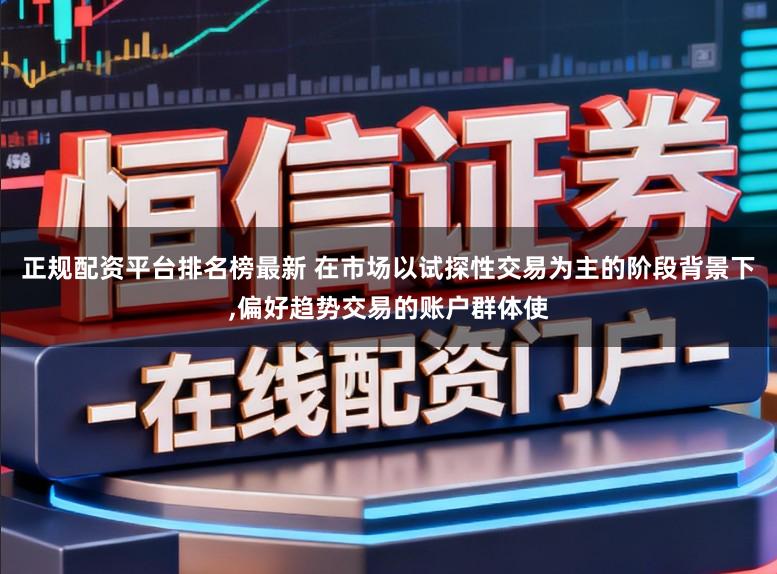 正规配资平台排名榜最新 在市场以试探性交易为主的阶段背景下,偏好趋势交易的账户群体使