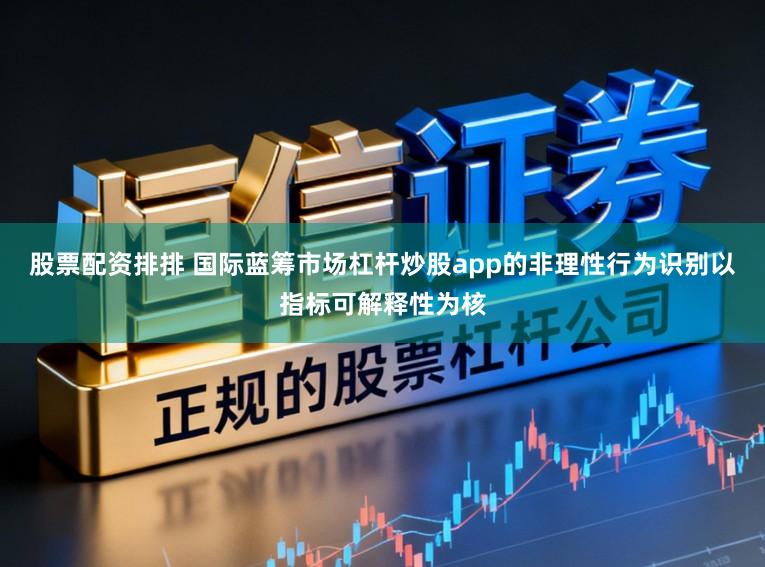 股票配资排排 国际蓝筹市场杠杆炒股app的非理性行为识别以指标可解释性为核