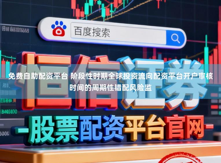 免费自助配资平台 阶段性时期全球投资流向配资平台开户审核时间的周期性错配风险监