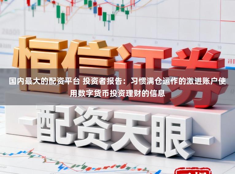 国内最大的配资平台 投资者报告：习惯满仓运作的激进账户使用数字货币投资理财的信息