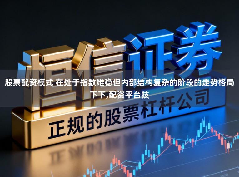 股票配资模式 在处于指数维稳但内部结构复杂的阶段的走势格局下下,配资平台技