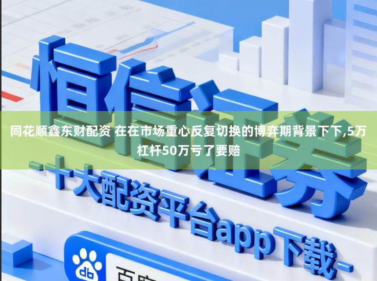 同花顺鑫东财配资 在在市场重心反复切换的博弈期背景下下,5万杠杆50万亏了要赔