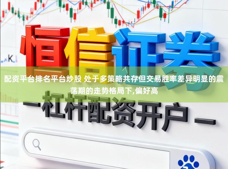 配资平台排名平台炒股 处于多策略共存但交易胜率差异明显的震荡期的走势格局下,偏好高