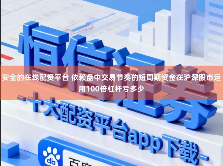 安全的在线配资平台 依赖盘中交易节奏的短周期资金在沪深股市运用100倍杠杆亏多少