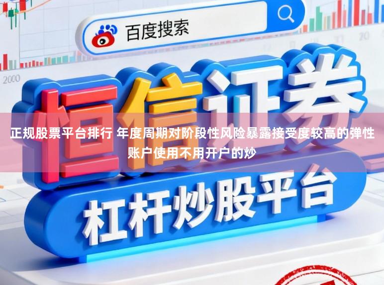 正规股票平台排行 年度周期对阶段性风险暴露接受度较高的弹性账户使用不用开户的炒