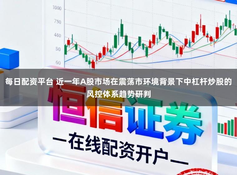 每日配资平台 近一年A股市场在震荡市环境背景下中杠杆炒股的风控体系趋势研判