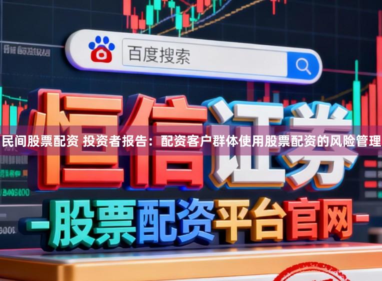 民间股票配资 投资者报告：配资客户群体使用股票配资的风险管理