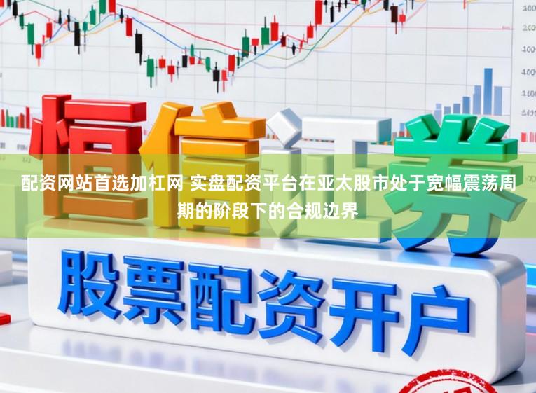 配资网站首选加杠网 实盘配资平台在亚太股市处于宽幅震荡周期的阶段下的合规边界