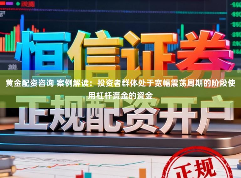 黄金配资咨询 案例解读：投资者群体处于宽幅震荡周期的阶段使用杠杆资金的资金