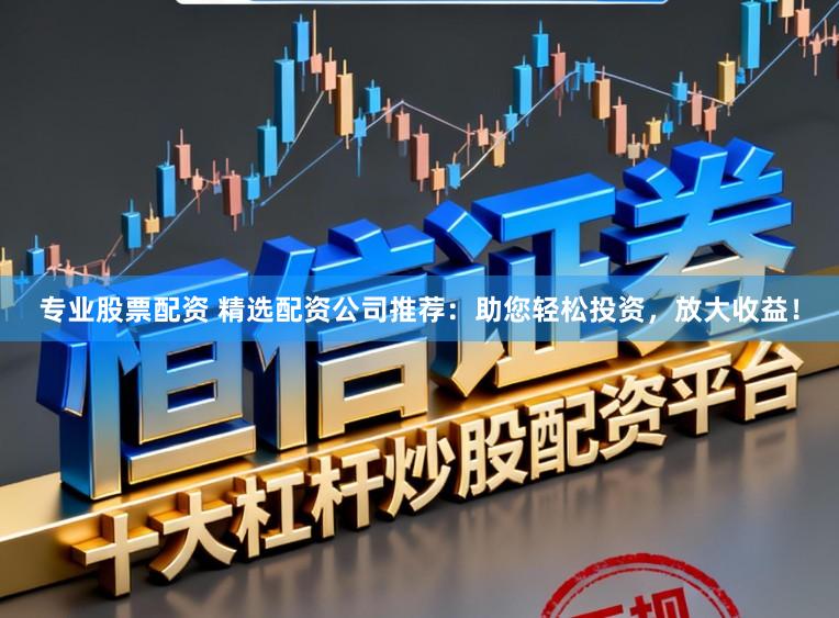 专业股票配资 精选配资公司推荐：助您轻松投资，放大收益！