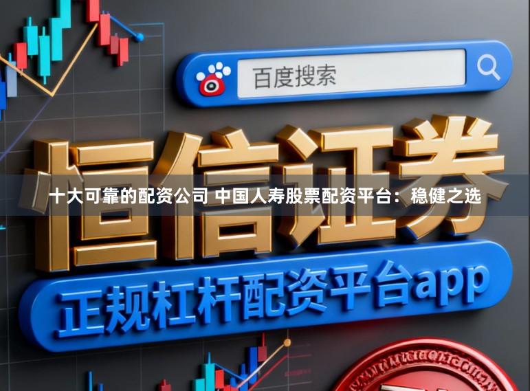 十大可靠的配资公司 中国人寿股票配资平台：稳健之选