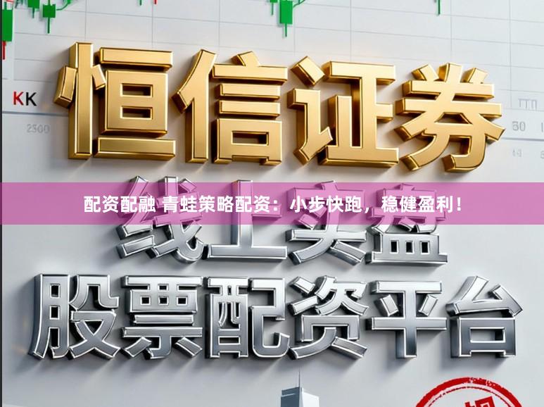 配资配融 青蛙策略配资：小步快跑，稳健盈利！