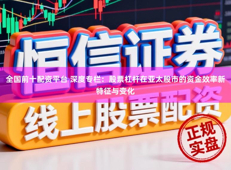 全国前十配资平台 深度专栏：股票杠杆在亚太股市的资金效率新特征与变化