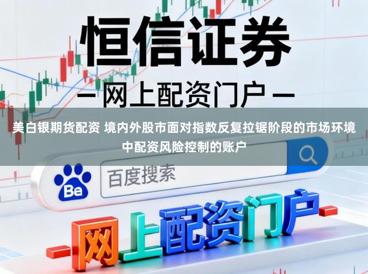 美白银期货配资 境内外股市面对指数反复拉锯阶段的市场环境中配资风险控制的账户