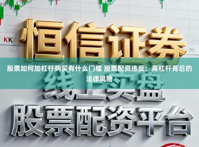 股票如何加杠杆购买有什么门槛 股票配资违反：高杠杆背后的法律风险