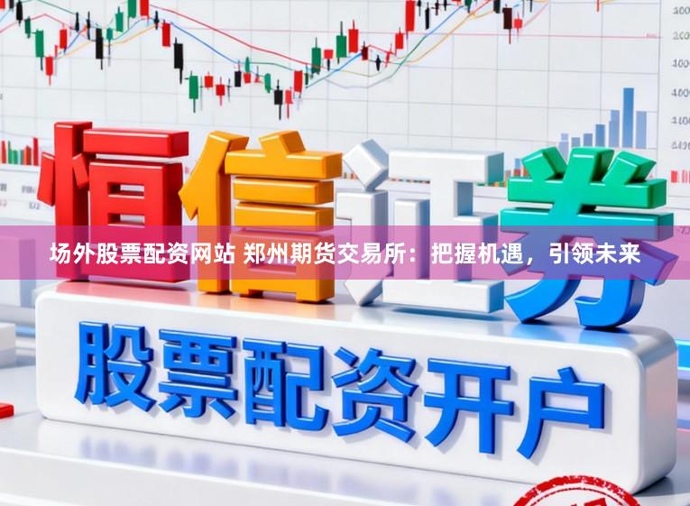 场外股票配资网站 郑州期货交易所：把握机遇，引领未来