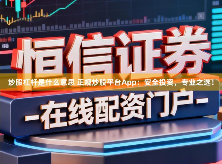 炒股杠杆是什么意思 正规炒股平台App：安全投资，专业之选！