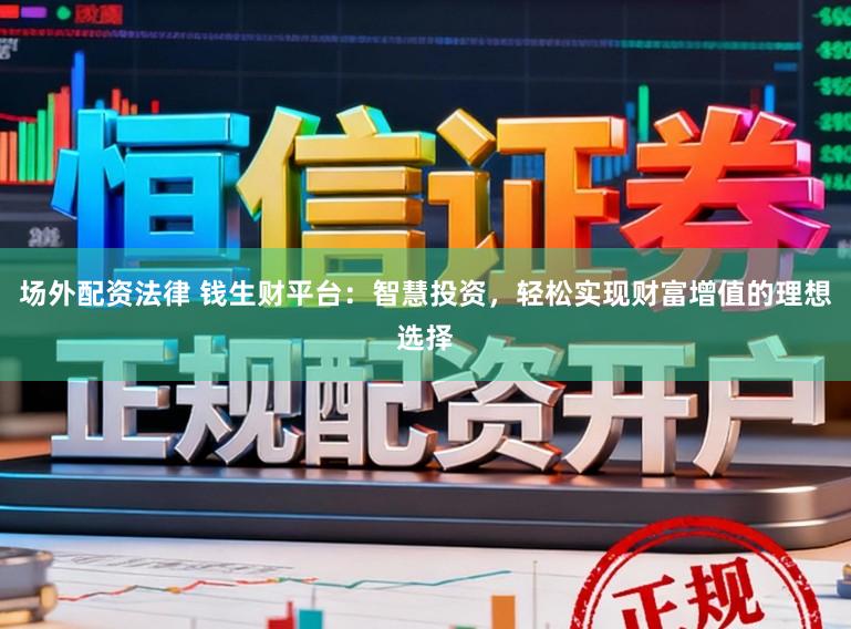 场外配资法律 钱生财平台：智慧投资，轻松实现财富增值的理想选择