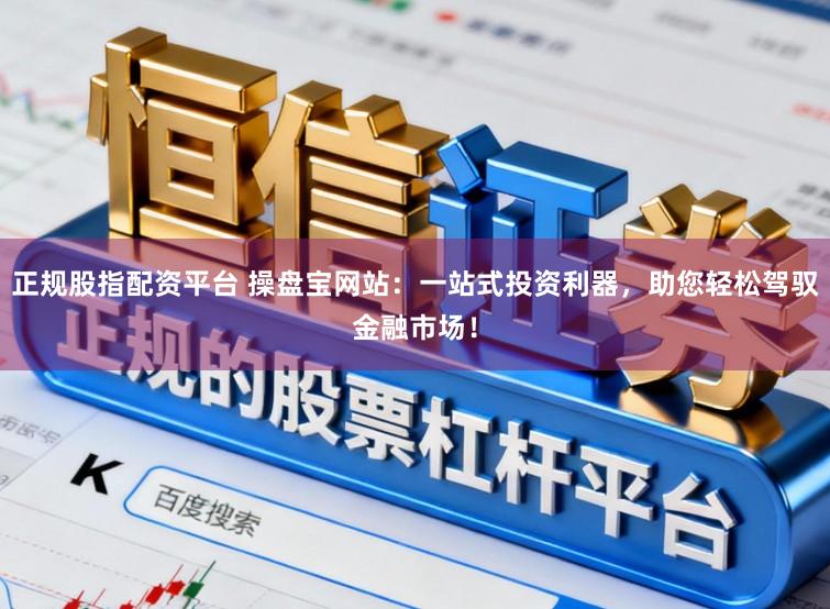 正规股指配资平台 操盘宝网站：一站式投资利器，助您轻松驾驭金融市场！