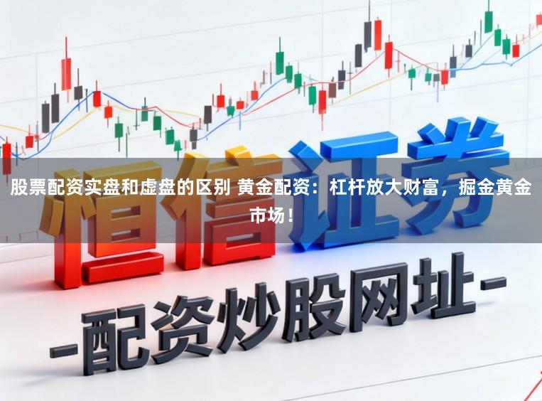 股票配资实盘和虚盘的区别 黄金配资：杠杆放大财富，掘金黄金市场！