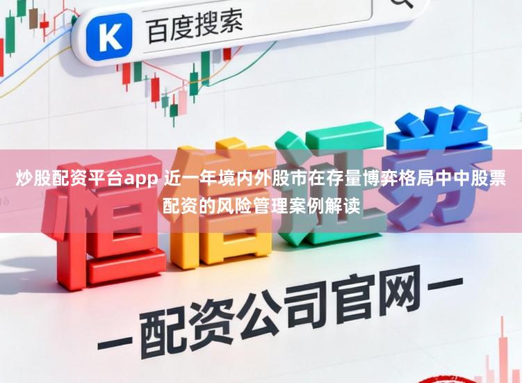 炒股配资平台app 近一年境内外股市在存量博弈格局中中股票配资的风险管理案例解读